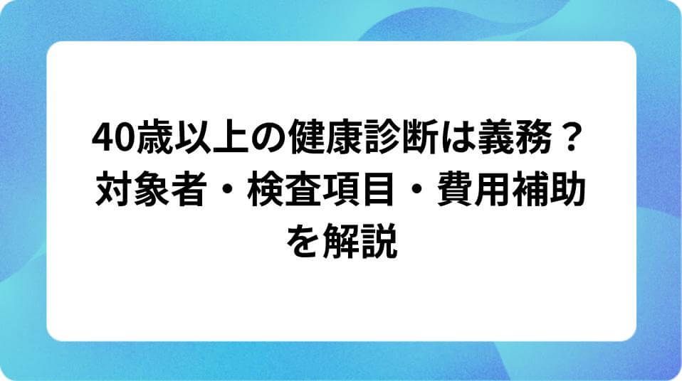 「40歳以上の健康診断は義務？対象者・検査項目・費用補助を解説」の表紙