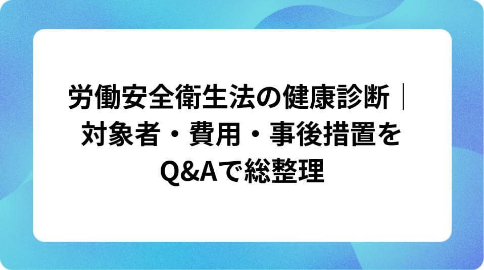 「労働安全衛生法の健康診断｜対象者・費用・事後措置をQ&Aで総整理」の表紙