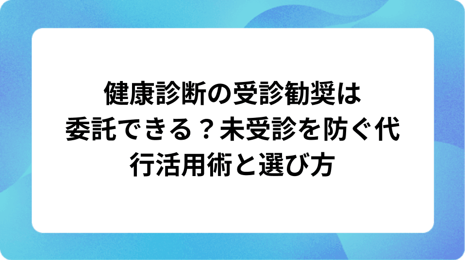 「健康診断の受診勧奨は委託できる？未受診を防ぐ代行活用術と選び方」の表紙