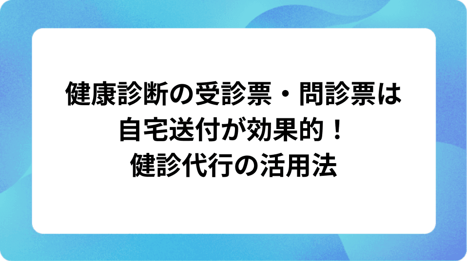 「健康診断の受診票・問診票は自宅送付が効果的！健診代行の活用法」の表紙