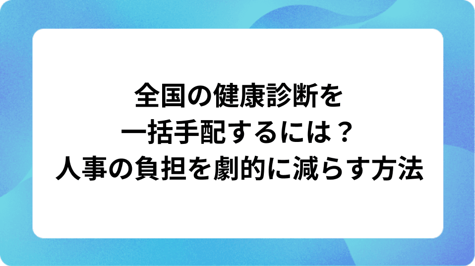 「全国の健康診断を一括手配するには？人事の負担を劇的に減らす方法」の表紙