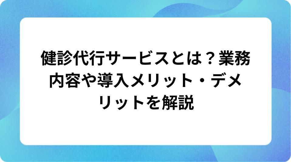 「健診代行サービスとは?業務内容や導入メリット・デメリットを解説」の表紙