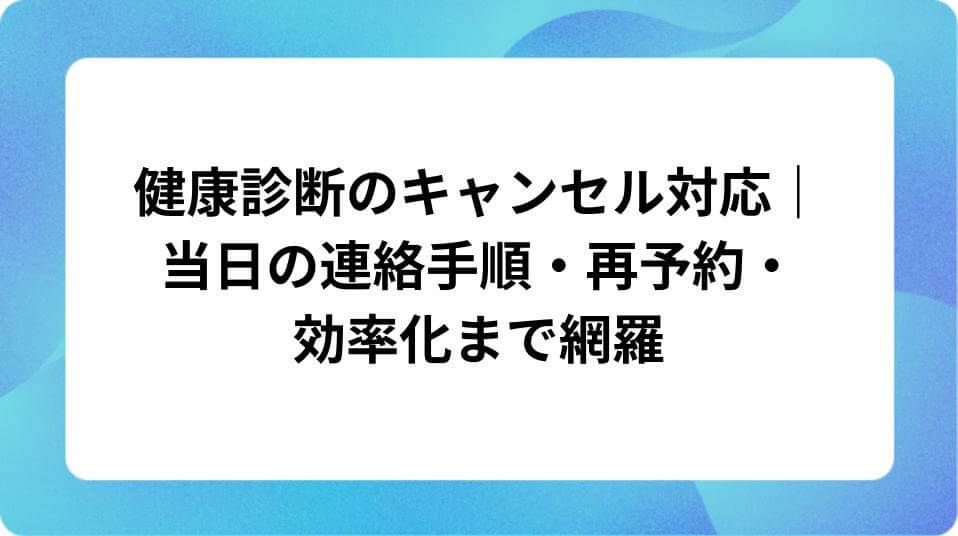 「健康診断のキャンセル対応｜当日の連絡手順・再予約・効率化まで網羅 」の表紙
