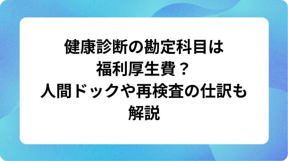 「健康診断の勘定科目は福利厚生費?人間ドックや再検査の仕訳も解説」の表紙