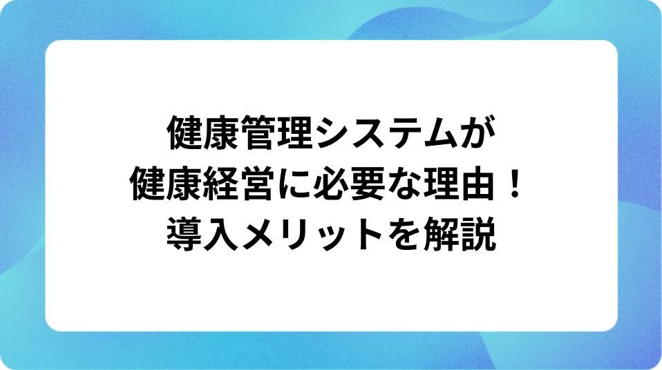 「健康管理システムが健康経営に必要な理由!導入メリットを解説」の表紙