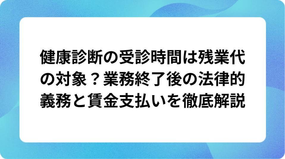 「健康診断の受診時間は残業代の対象?業務終了後の法律的義務と賃金支払いを徹底解説」の表紙