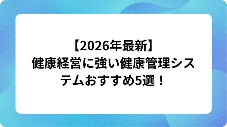 【2026年最新】健康経営に強い健康管理システムおすすめ5選!
