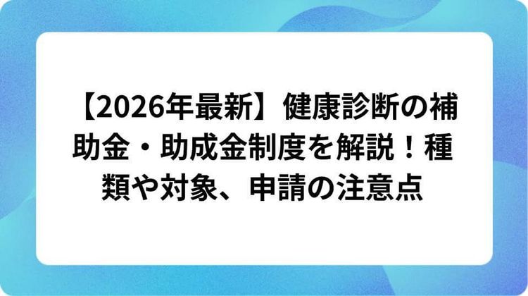 【2026年最新】健康診断の補助金・助成金制度を徹底解説！種類や対象、申請の注意点