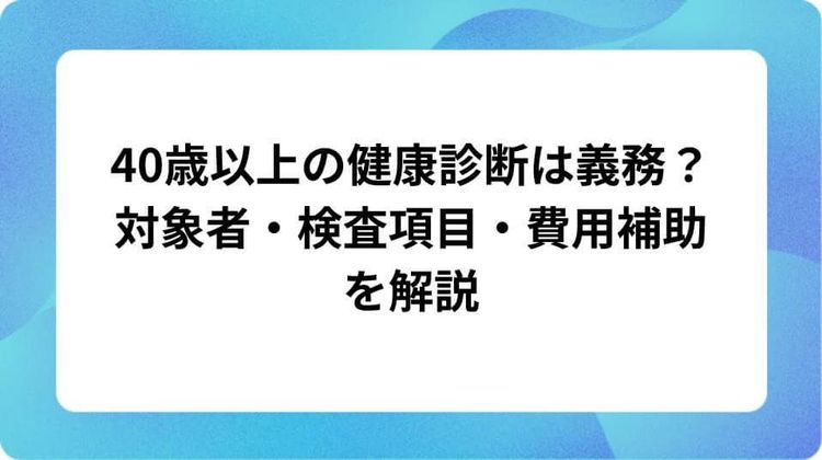 40歳以上の健康診断は義務?対象者・検査項目・費用補助を解説