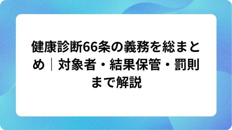 健康診断66条の義務を総まとめ|対象者・結果保管・罰則まで解説