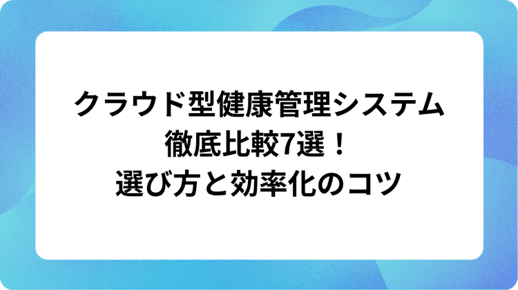 クラウド型健康管理システム徹底比較7選!選び方と効率化のコツ