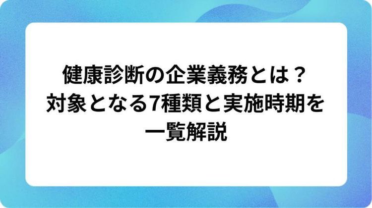 健康診断の企業義務とは?対象となる7種類と実施時期を一覧解説