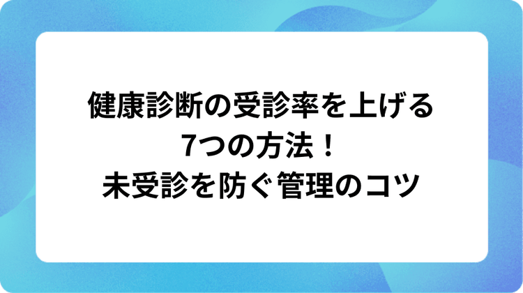 健康診断の受診率を上げる7つの方法!未受診を防ぐ管理のコツ