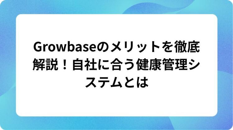 Growbaseのメリットを徹底解説!自社に合う健康管理システムとは