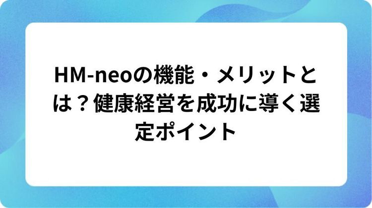 HM-neoの機能・メリットとは？健康経営を成功に導く選定ポイント 