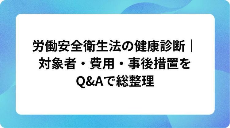 労働安全衛生法の健康診断|対象者・費用・事後措置をQ&Aで総整理