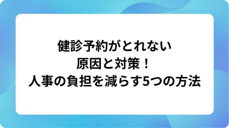 健診予約がとれない原因と対策!人事の負担を減らす5つの方法