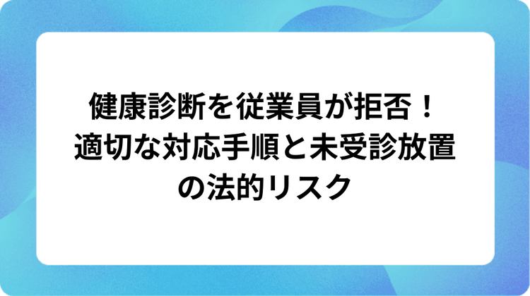 健康診断を従業員が拒否!適切な対応手順と未受診放置の法的リスク