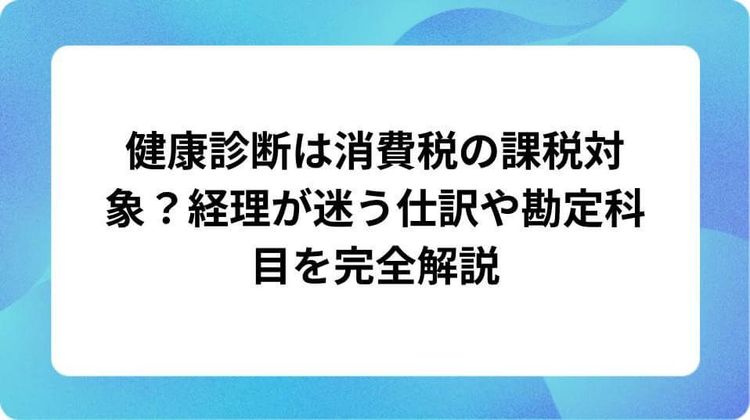健康診断は消費税の課税対象?経理が迷う仕訳や勘定科目を完全解説