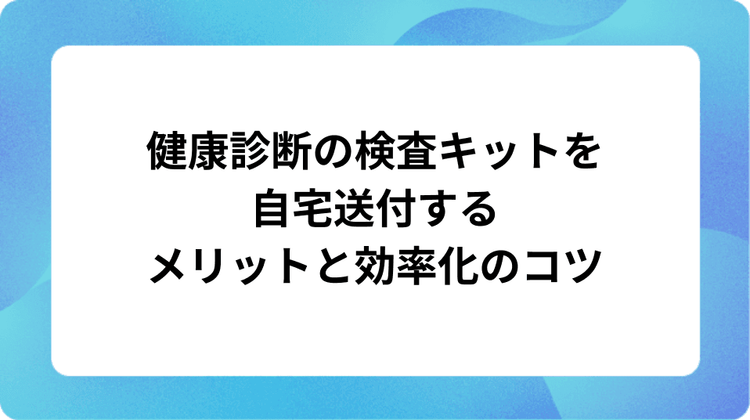 健康診断の検査キットを自宅送付するメリットと効率化のコツ 