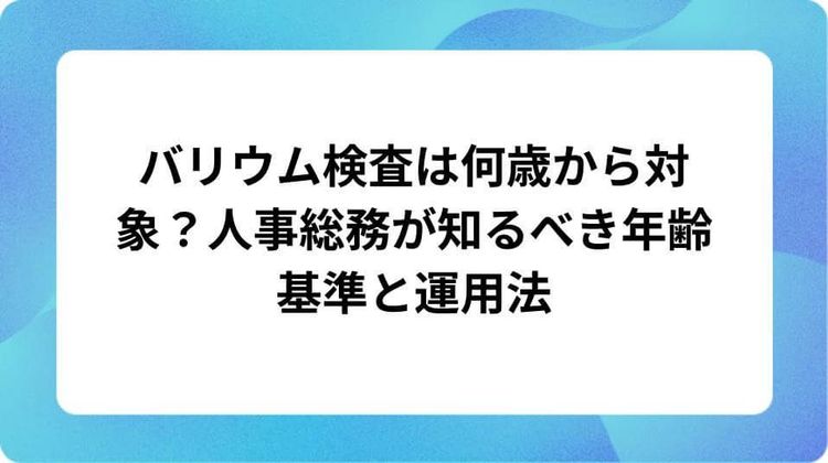 バリウム検査は何歳から対象?人事総務が知るべき年齢基準と運用法