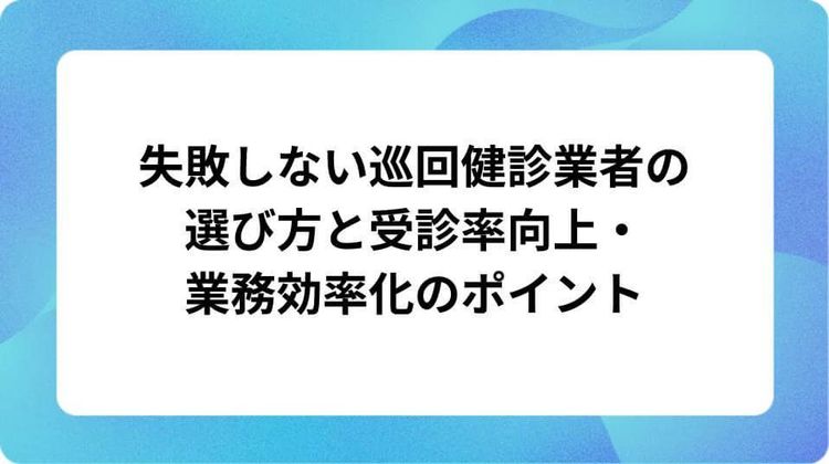 失敗しない巡回健診業者の選び方と受診率向上・業務効率化のポイント