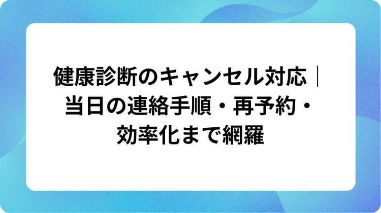 健康診断のキャンセル対応|当日の連絡手順・再予約・効率化まで網羅
