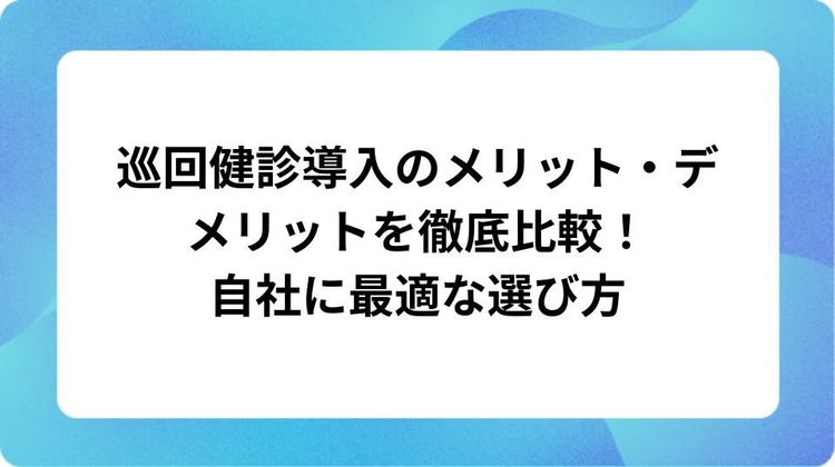 巡回健診導入のメリット・デメリットを徹底比較！自社に最適な選び方