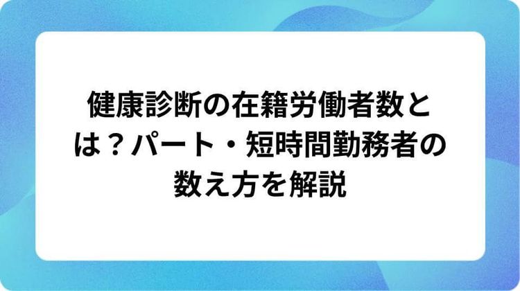 健康診断の在籍労働者数とは？パート・短時間勤務者の数え方を解説