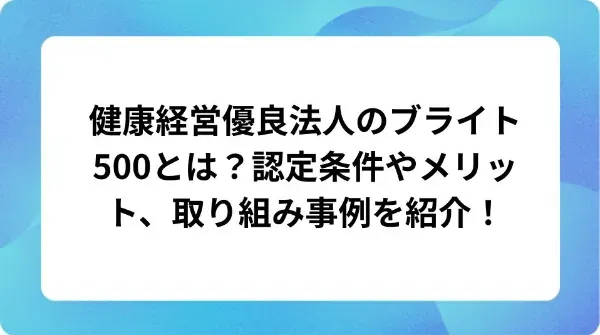 「健康経営優良法人のブライト500とは?認定条件やメリット、取り組み事例を紹介!」の表紙