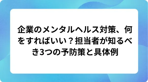 「企業のメンタルヘルス対策、何をすればいい?担当者が知るべき3つの予防策と具体例」の表紙