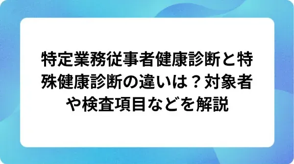 「特定業務従事者健康診断と特殊健康診断の違いは？対象者や検査項目などを解説」の表紙