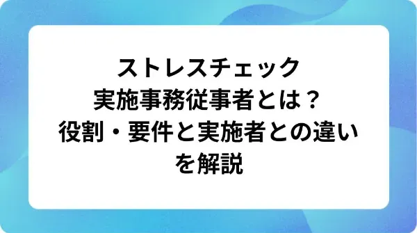 「ストレスチェック実施事務従事者とは？役割・要件と実施者との違いを解説」の表紙