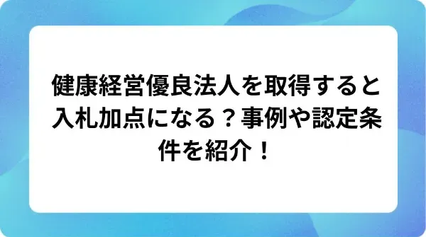 「健康経営優良法人を取得すると入札加点になる?事例や認定条件を紹介!」の表紙