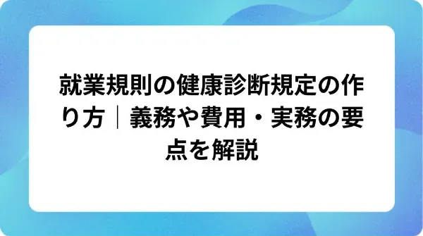 「就業規則の健康診断規定の作り方｜義務や費用・実務の要点を解説」の表紙