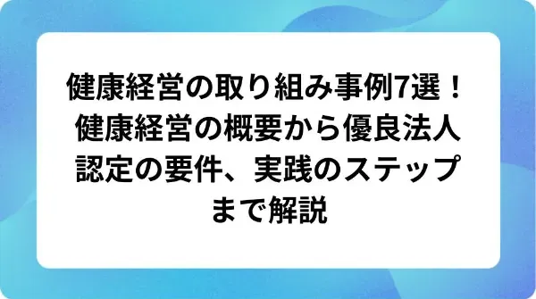 「健康経営の取り組み事例7選!健康経営の概要から優良法人認定の要件、実践のステップまで解説」の表紙