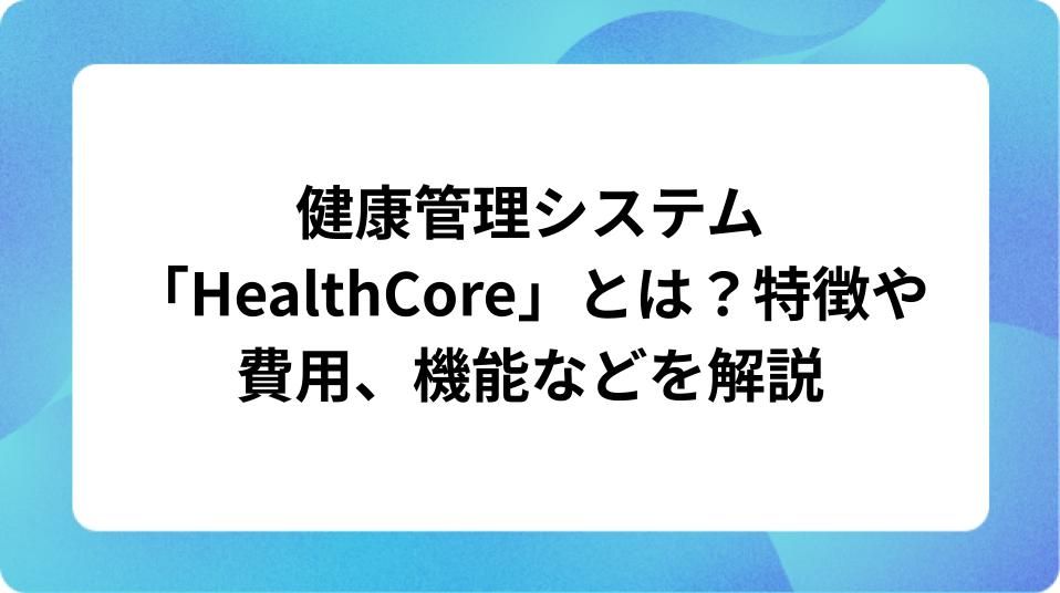 「健康管理システム「HealthCore」とは？特徴や機能、費用など解説」の表紙
