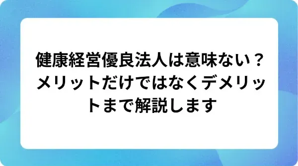 「健康経営優良法人は意味ない?メリットだけではなくデメリットまで解説します」の表紙