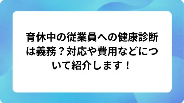 「育休中の従業員への健康診断は義務？対応や費用などについて紹介します！」の表紙