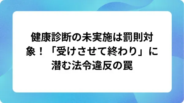 「健康診断の未実施は罰則対象！「受けさせて終わり」に潜む法令違反の罠」の表紙