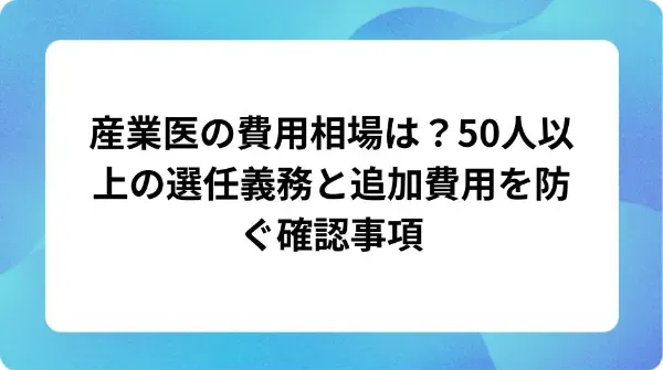 「産業医の費用相場は?50人以上の選任義務と追加費用を防ぐ確認事項」の表紙