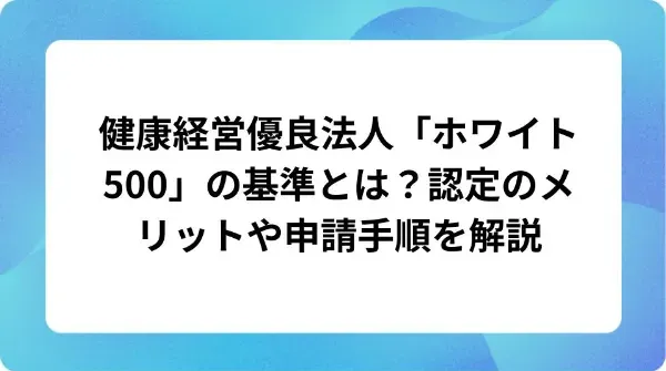 「健康経営優良法人「ホワイト500」の基準とは?認定のメリットや申請手順を解説」の表紙