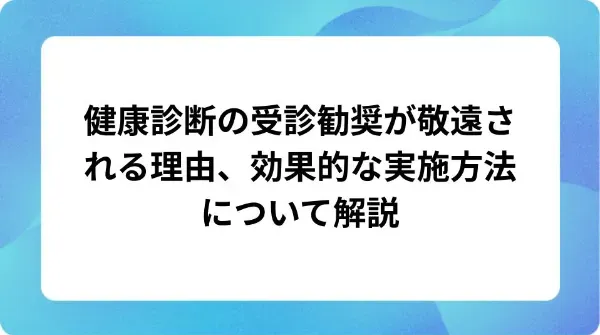 「健康診断の受診勧奨が敬遠される理由、効果的な実施方法について解説」の表紙