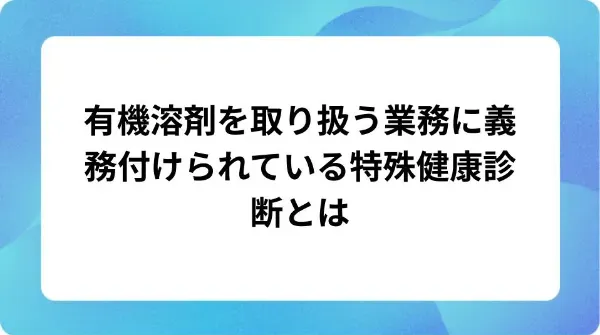 「有機溶剤を取り扱う業務に義務付けられている特殊健康診断とは」の表紙