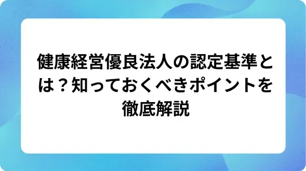 「健康経営優良法人の認定基準とは?知っておくべきポイントを徹底解説」の表紙