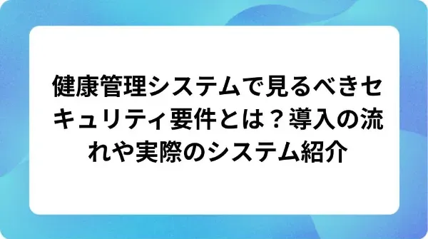 「健康管理システムで見るべきセキュリティ要件とは？導入の流れや実際のシステム紹介」の表紙