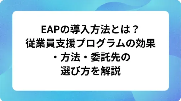 「EAPの導入方法とは?従業員支援プログラムの効果・方法・委託先の選び方を解説」の表紙