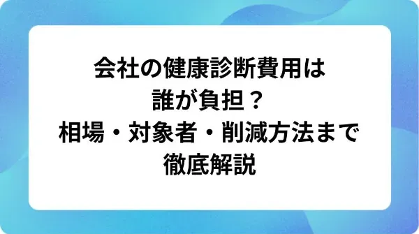 「会社の健康診断費用は誰が負担？相場・対象者・削減方法まで徹底解説」の表紙