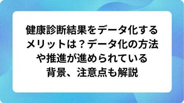 「健康診断結果をデータ化するメリットは？データ化の方法や推進が進められている背景、注意点も解説」の表紙