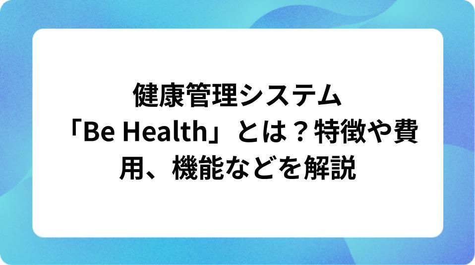 「健康管理システム「Be Health」とは？特徴や機能、費用など解説」の表紙